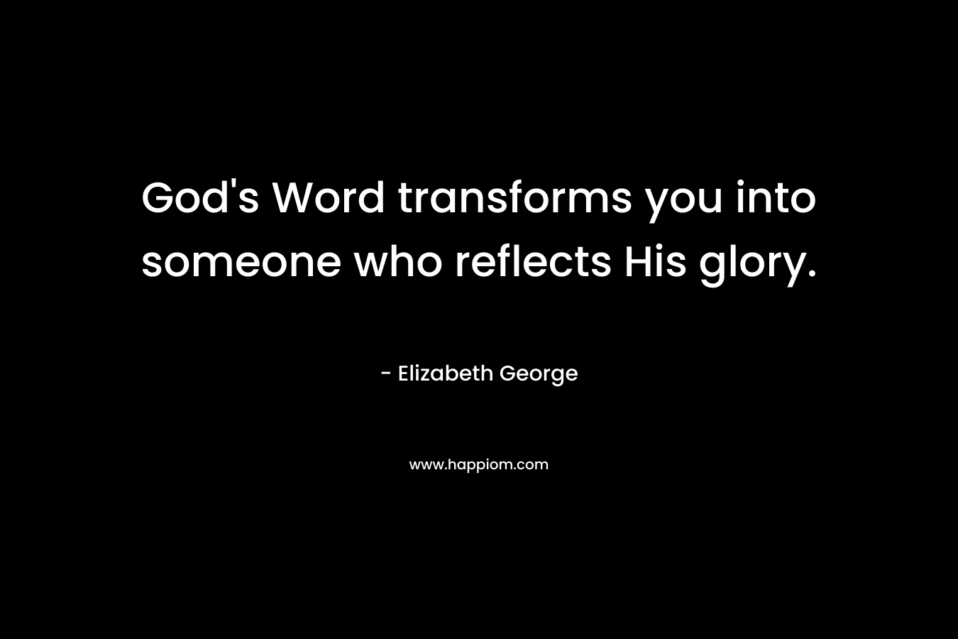 God’s Word transforms you into someone who reflects His glory. – Elizabeth George