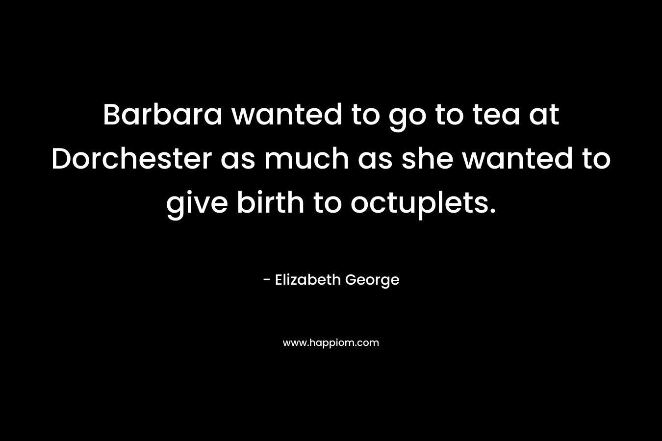 Barbara wanted to go to tea at Dorchester as much as she wanted to give birth to octuplets. – Elizabeth  George