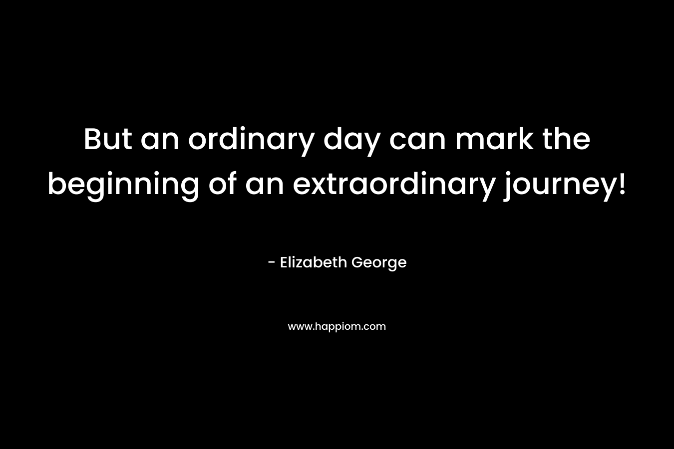 But an ordinary day can mark the beginning of an extraordinary journey!