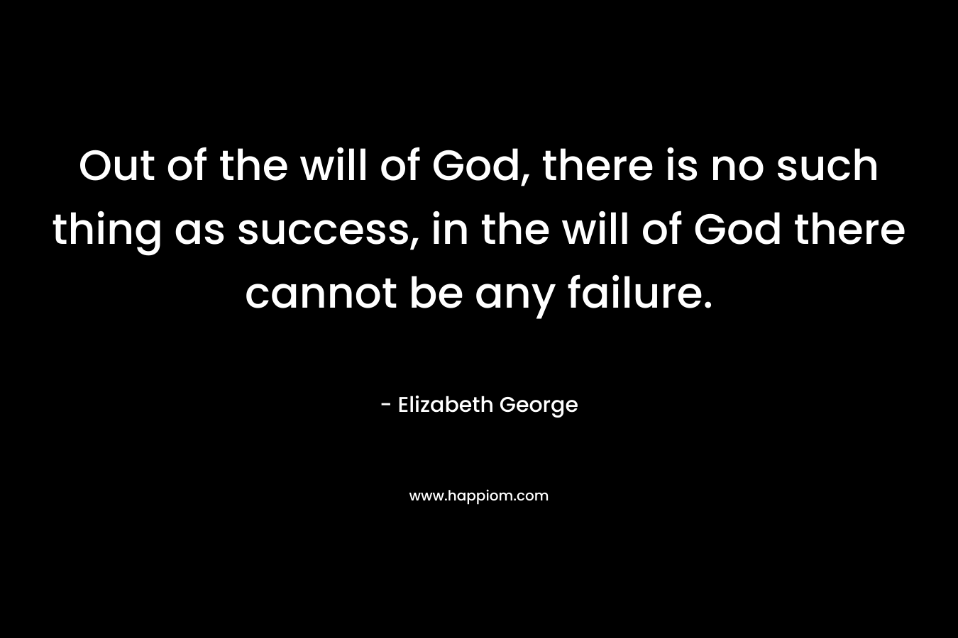 Out of the will of God, there is no such thing as success, in the will of God there cannot be any failure.