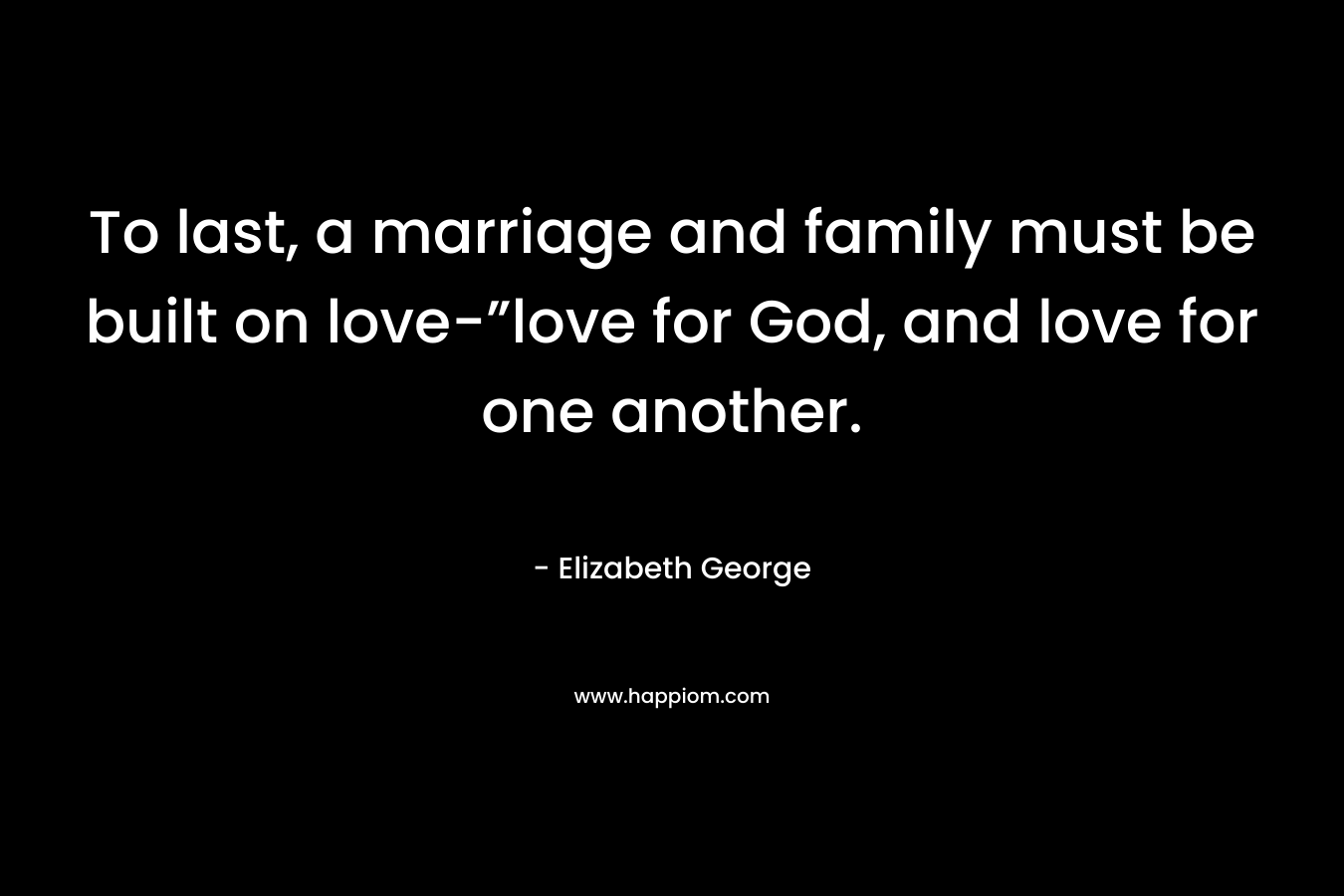 To last, a marriage and family must be built on love-”love for God, and love for one another.
