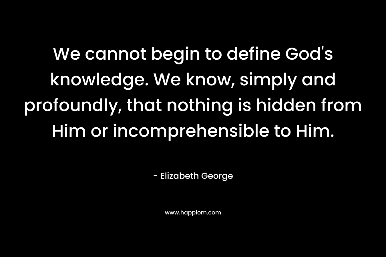 We cannot begin to define God's knowledge. We know, simply and profoundly, that nothing is hidden from Him or incomprehensible to Him.