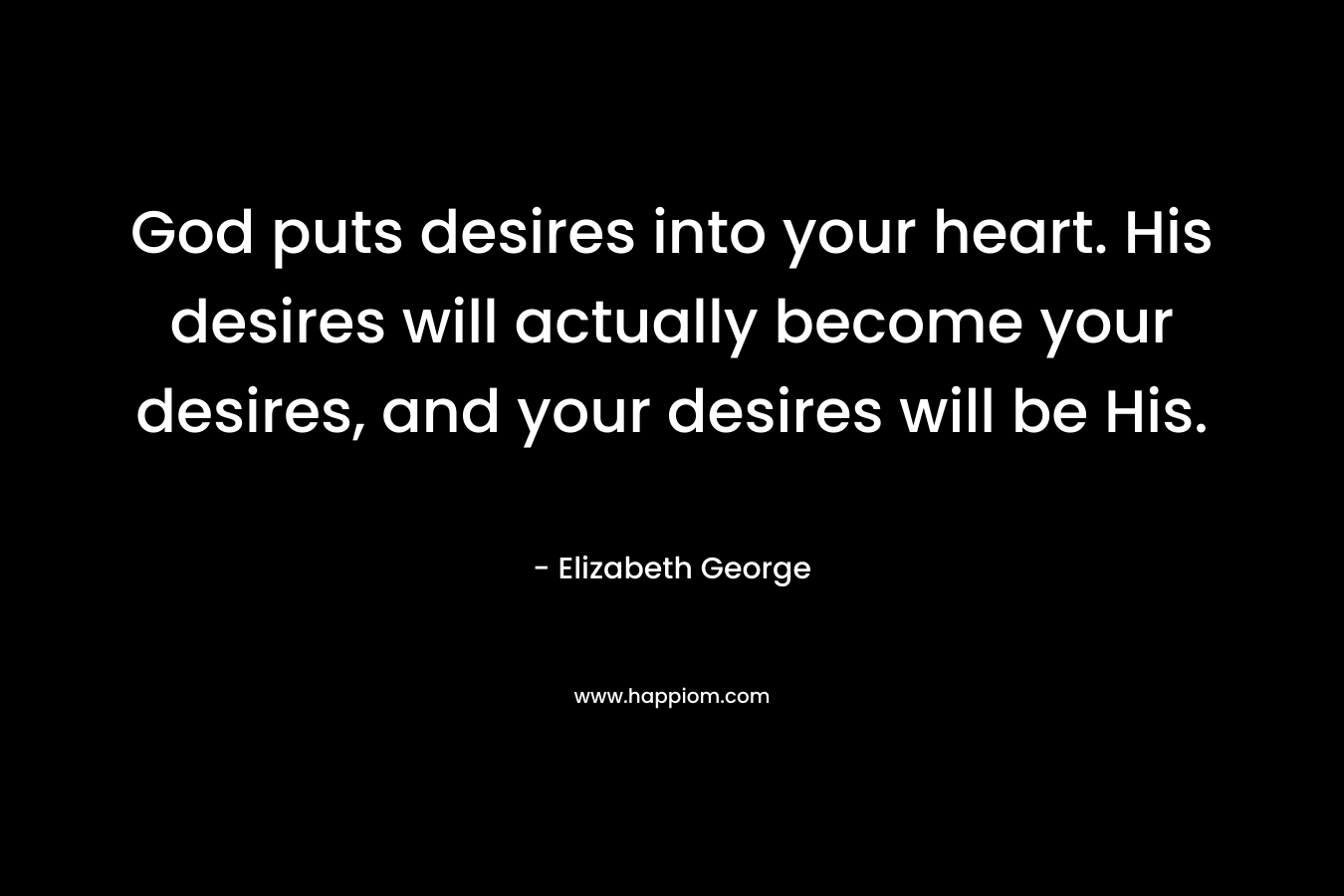 God puts desires into your heart. His desires will actually become your desires, and your desires will be His.