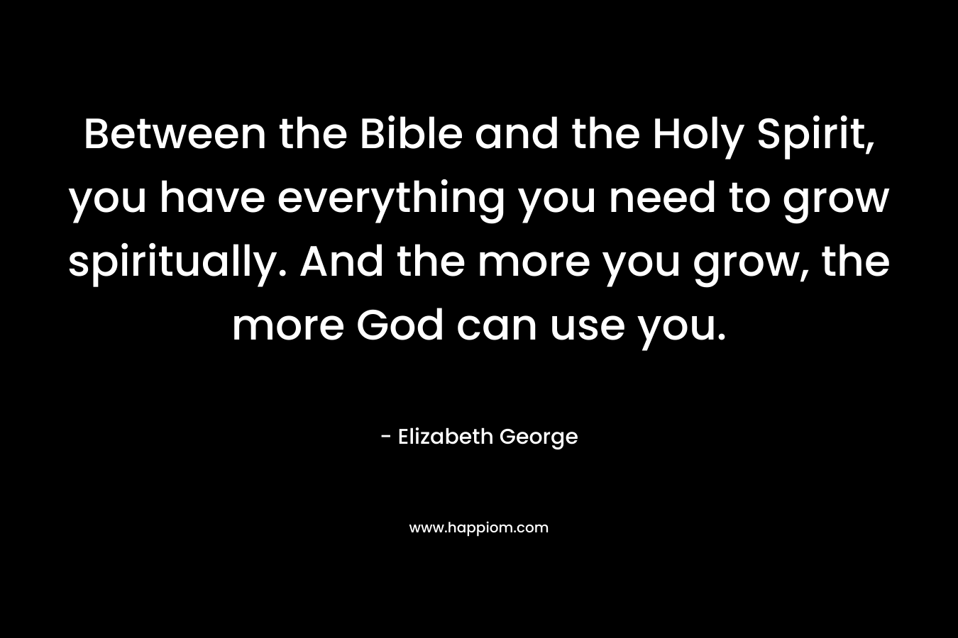 Between the Bible and the Holy Spirit, you have everything you need to grow spiritually. And the more you grow, the more God can use you.