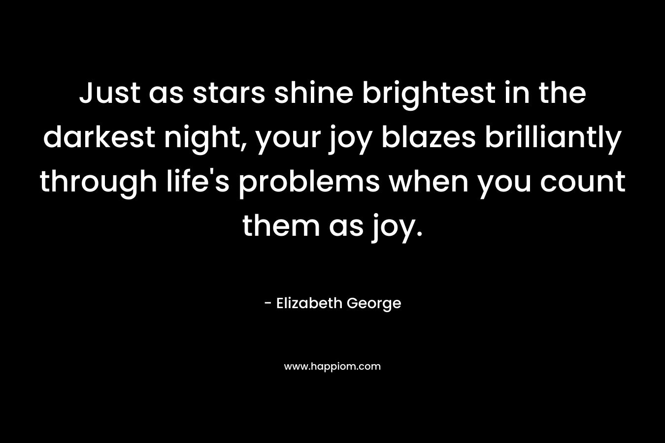 Just as stars shine brightest in the darkest night, your joy blazes brilliantly through life's problems when you count them as joy.