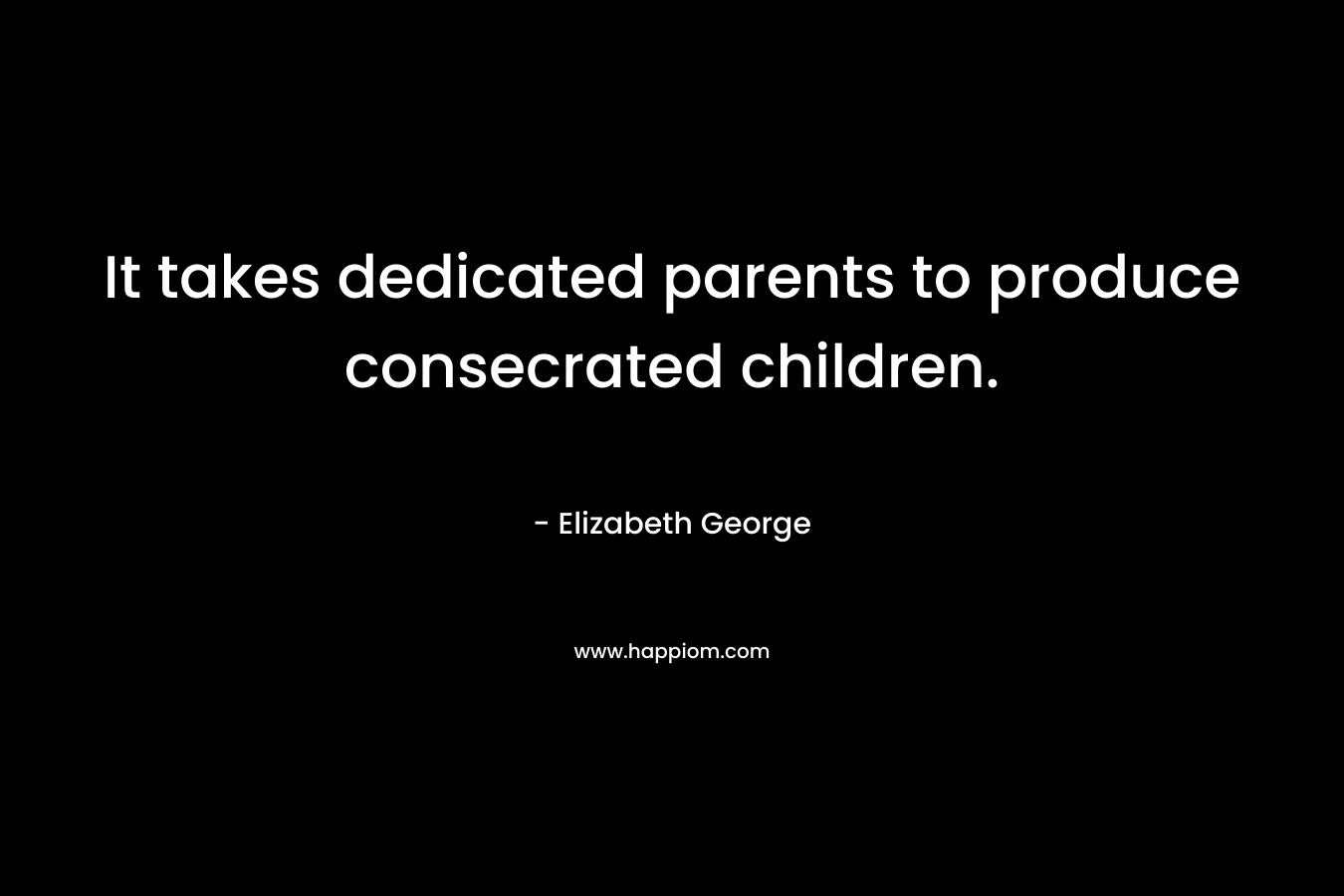 It takes dedicated parents to produce consecrated children.