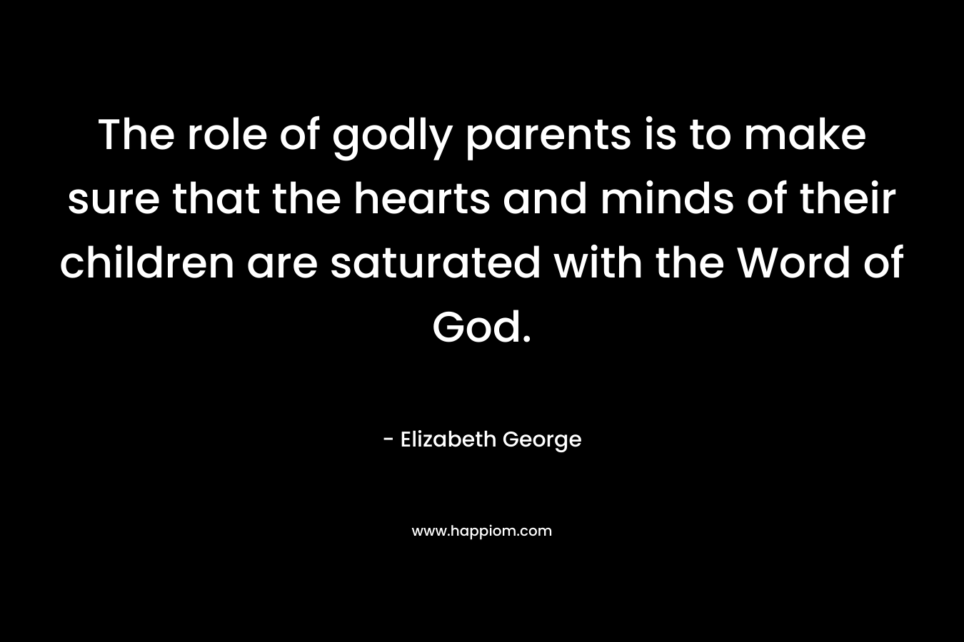 The role of godly parents is to make sure that the hearts and minds of their children are saturated with the Word of God.