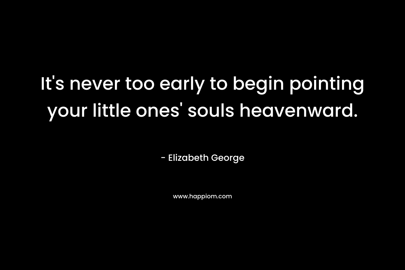It’s never too early to begin pointing your little ones’ souls heavenward. – Elizabeth George