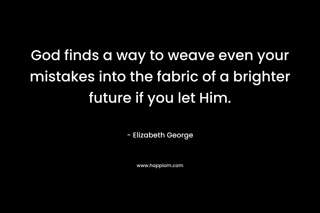 God finds a way to weave even your mistakes into the fabric of a brighter future if you let Him.