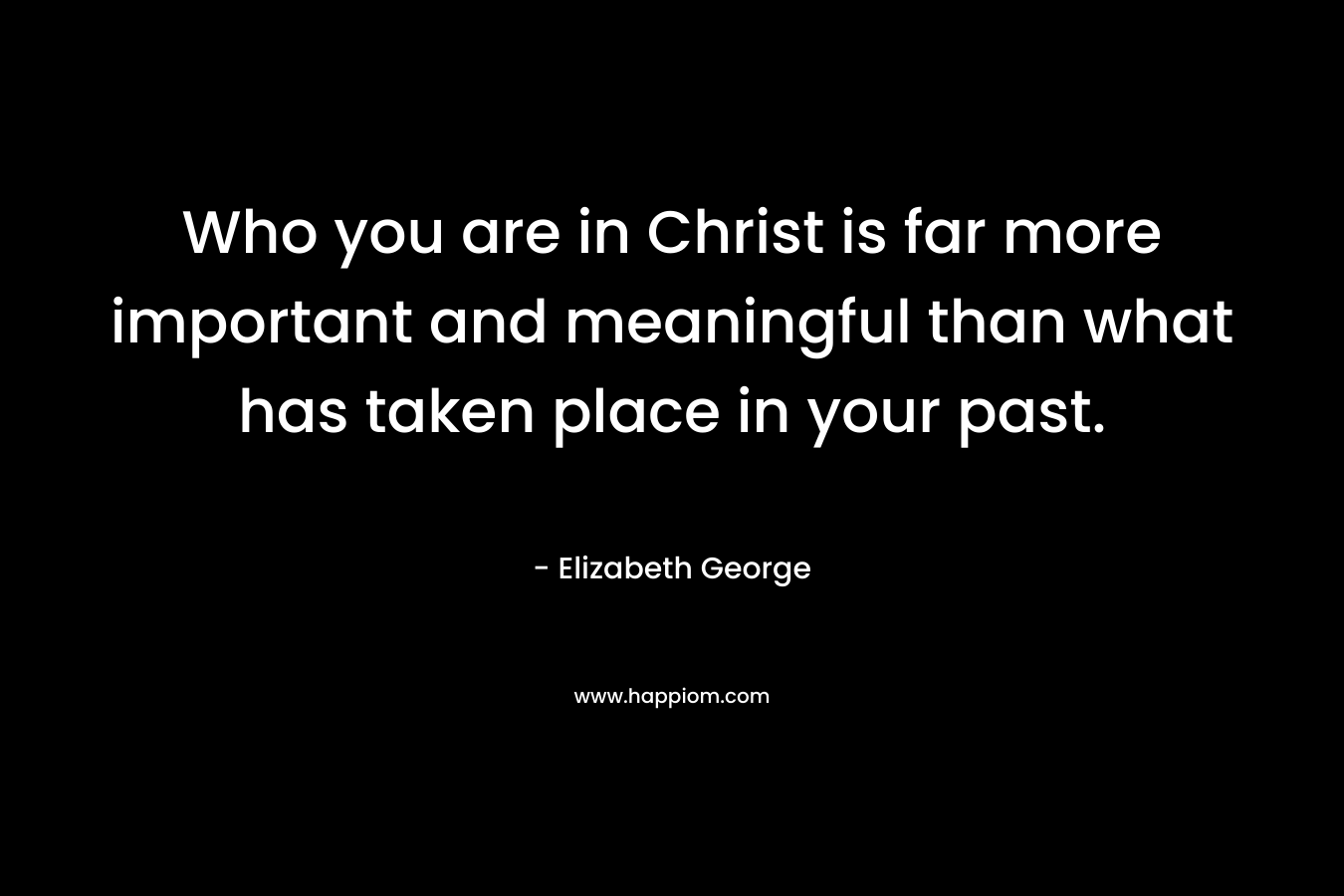 Who you are in Christ is far more important and meaningful than what has taken place in your past.
