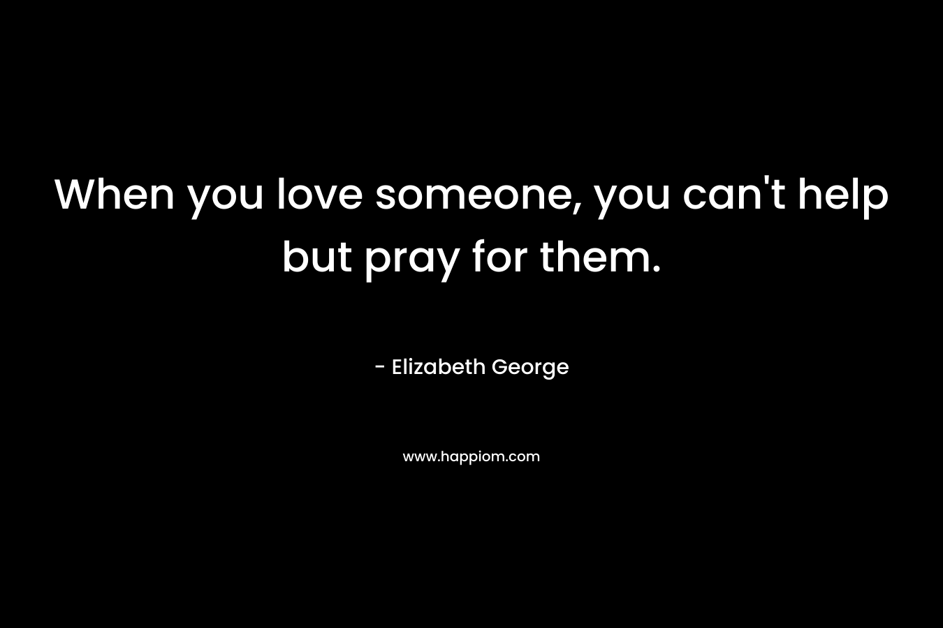 When you love someone, you can't help but pray for them.