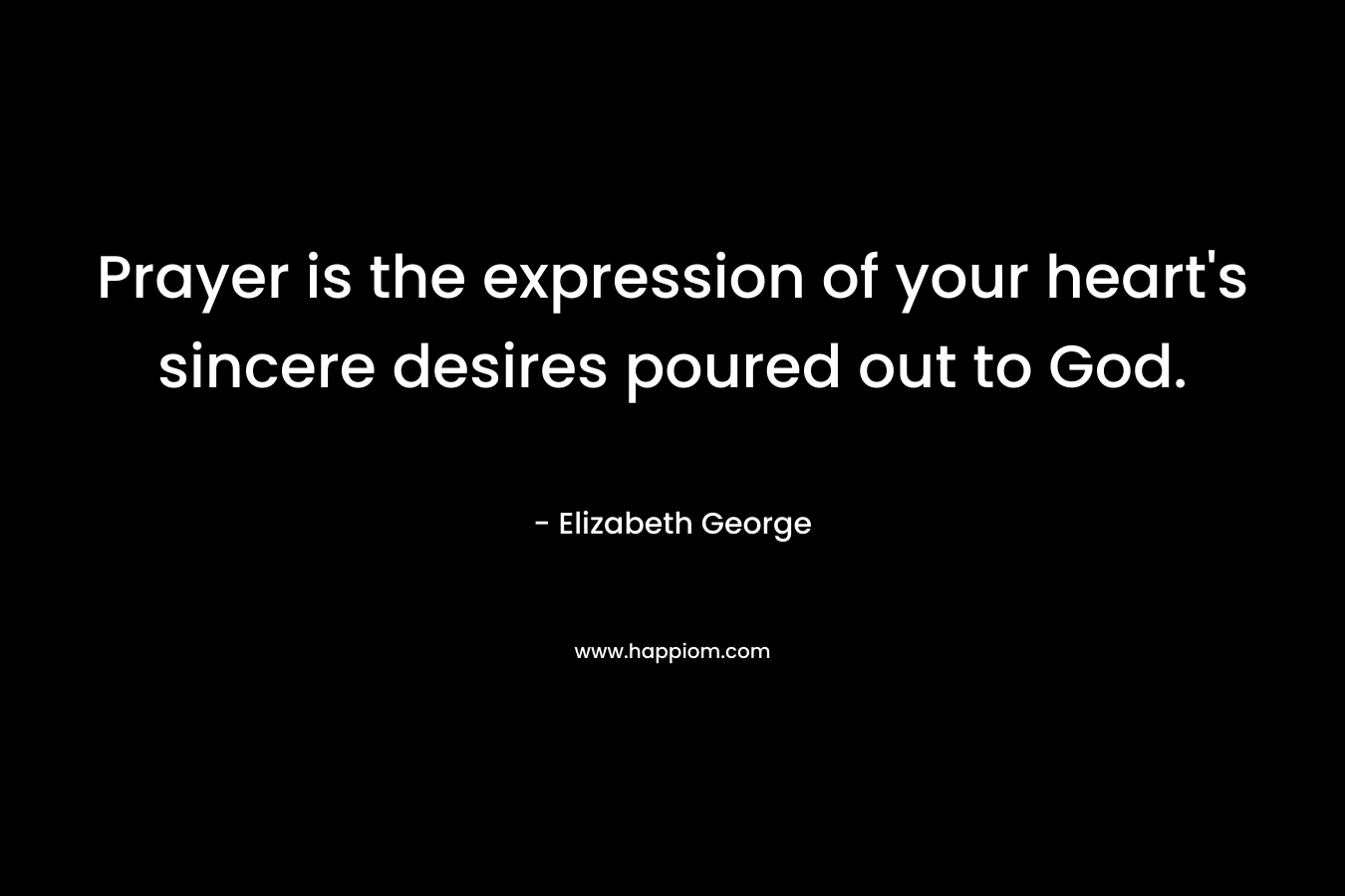 Prayer is the expression of your heart’s sincere desires poured out to God. – Elizabeth George