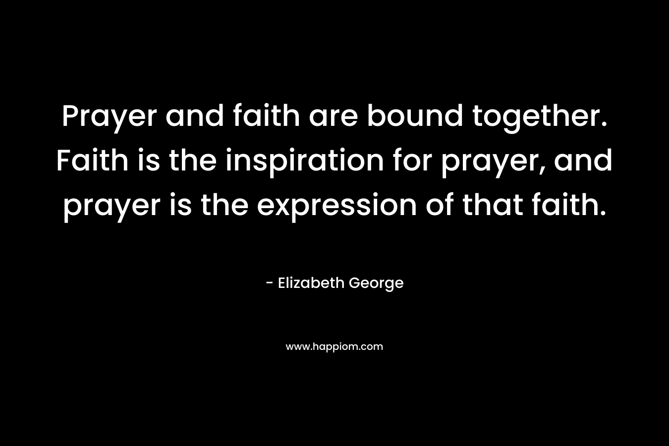 Prayer and faith are bound together. Faith is the inspiration for prayer, and prayer is the expression of that faith.