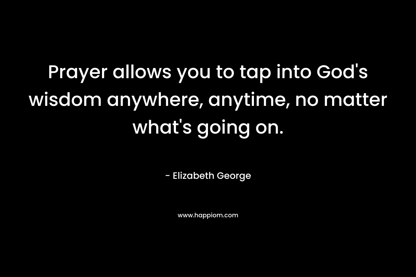 Prayer allows you to tap into God’s wisdom anywhere, anytime, no matter what’s going on. – Elizabeth George