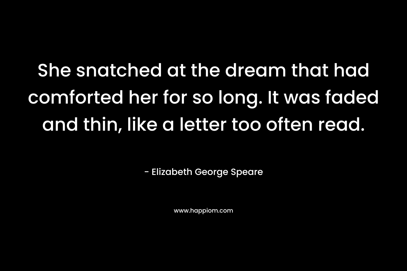 She snatched at the dream that had comforted her for so long. It was faded and thin, like a letter too often read. – Elizabeth George Speare