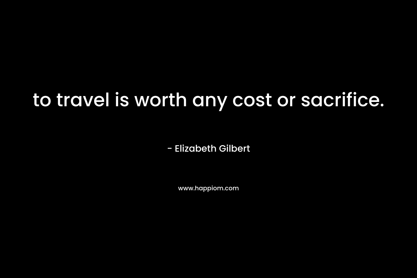 to travel is worth any cost or sacrifice.