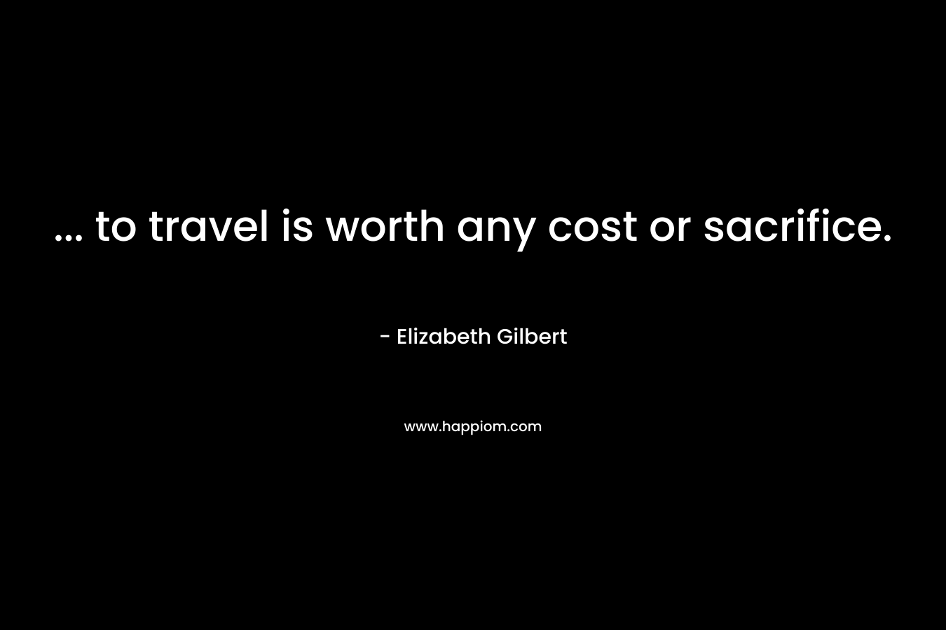 ... to travel is worth any cost or sacrifice.