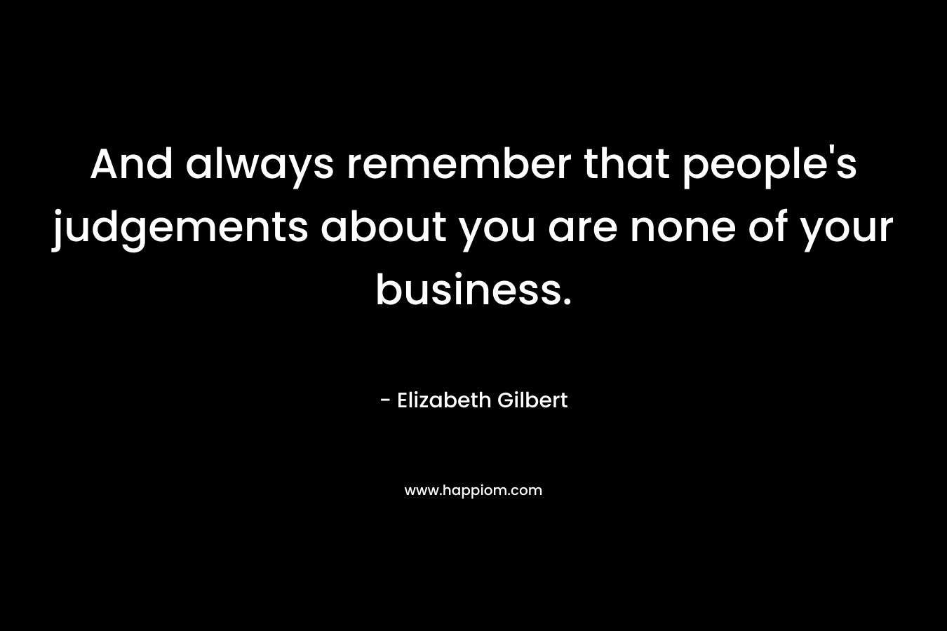And always remember that people's judgements about you are none of your business.