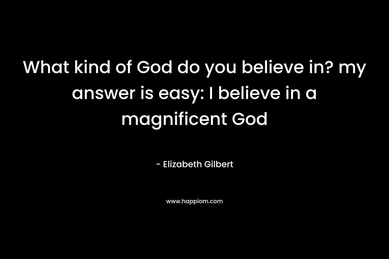 What kind of God do you believe in? my answer is easy: I believe in a magnificent God – Elizabeth Gilbert