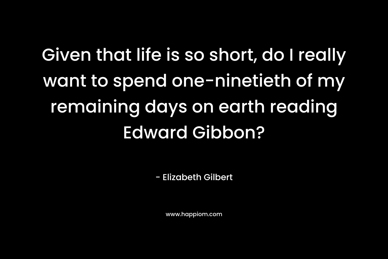 Given that life is so short, do I really want to spend one-ninetieth of my remaining days on earth reading Edward Gibbon?