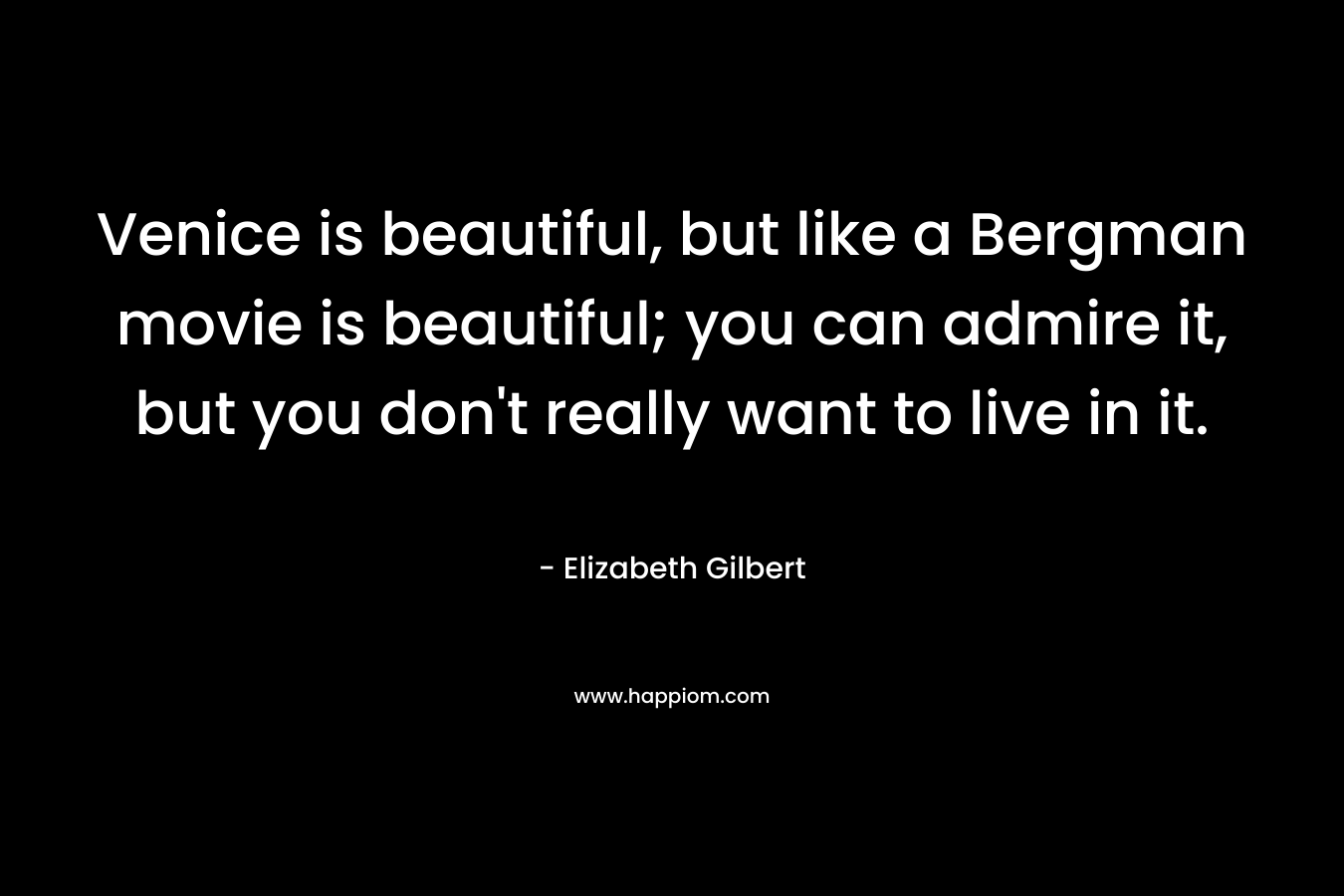 Venice is beautiful, but like a Bergman movie is beautiful; you can admire it, but you don't really want to live in it.