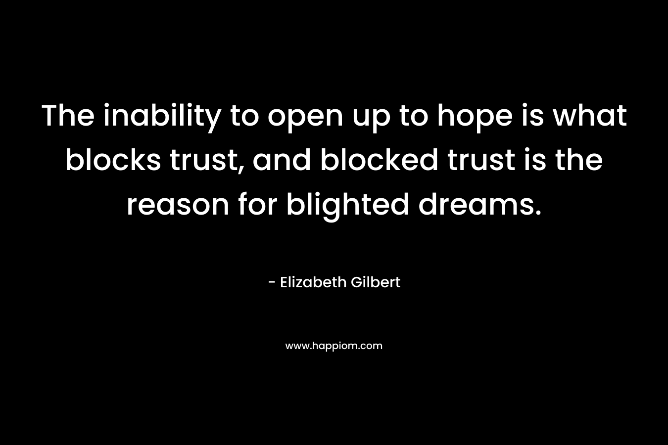 The inability to open up to hope is what blocks trust, and blocked trust is the reason for blighted dreams. – Elizabeth Gilbert