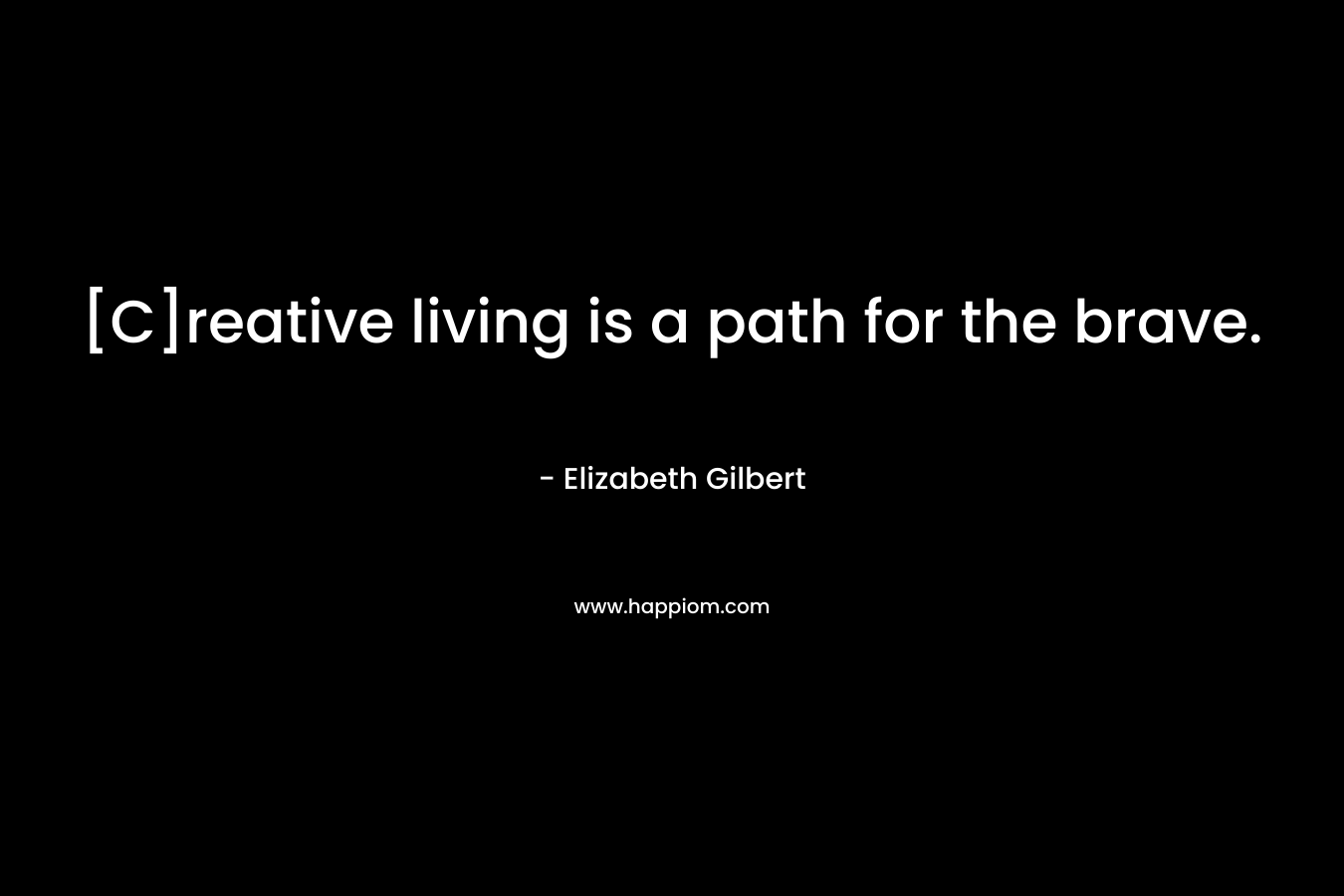 [C]reative living is a path for the brave.