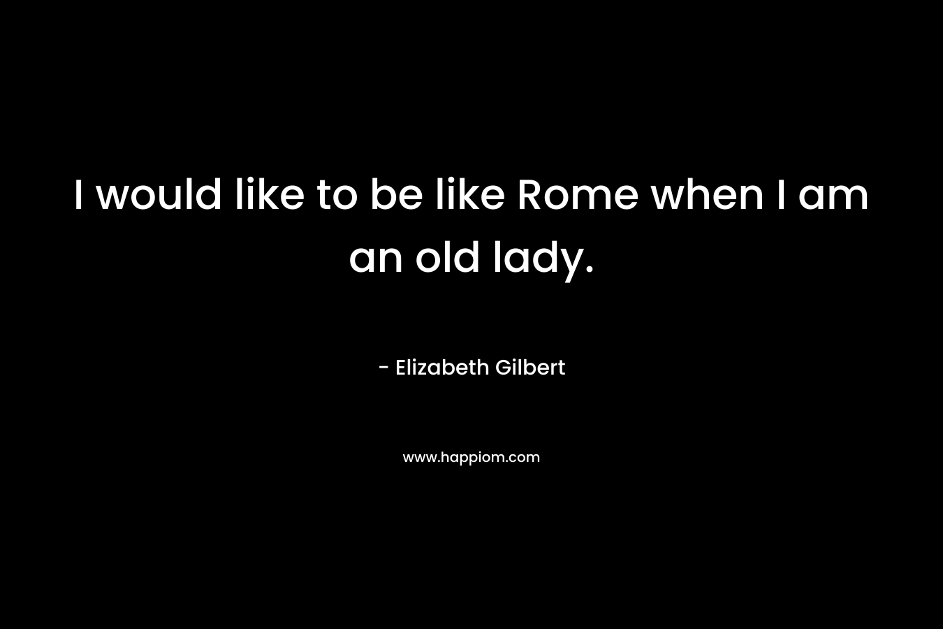 I would like to be like Rome when I am an old lady.