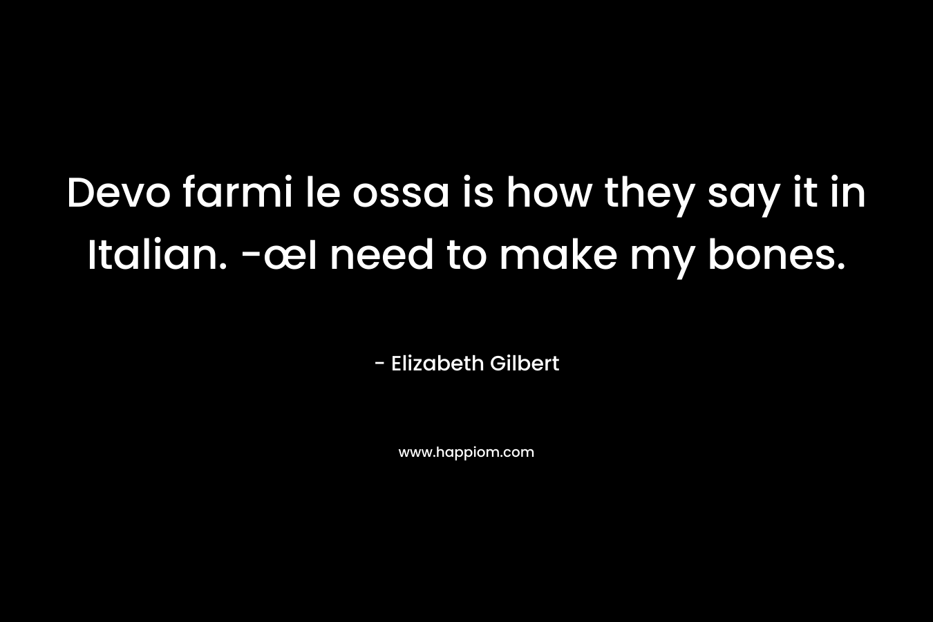 Devo farmi le ossa is how they say it in Italian. -œI need to make my bones.