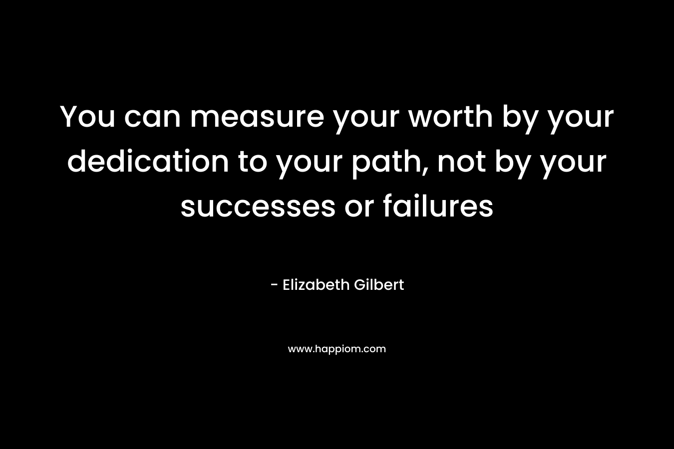You can measure your worth by your dedication to your path, not by your successes or failures