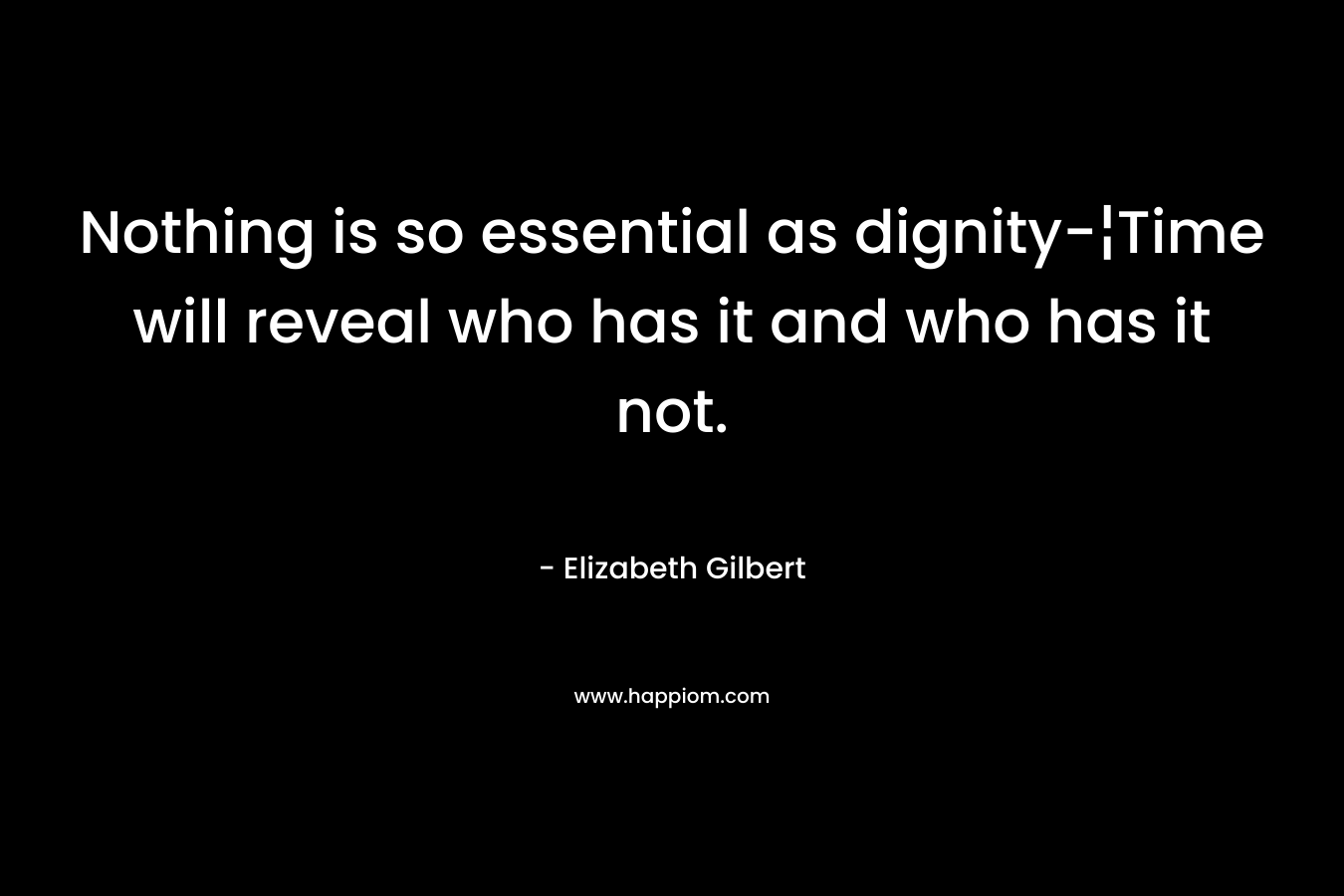 Nothing is so essential as dignity-¦Time will reveal who has it and who has it not.