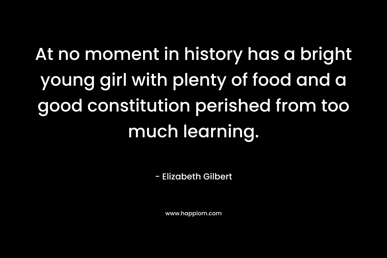 At no moment in history has a bright young girl with plenty of food and a good constitution perished from too much learning.