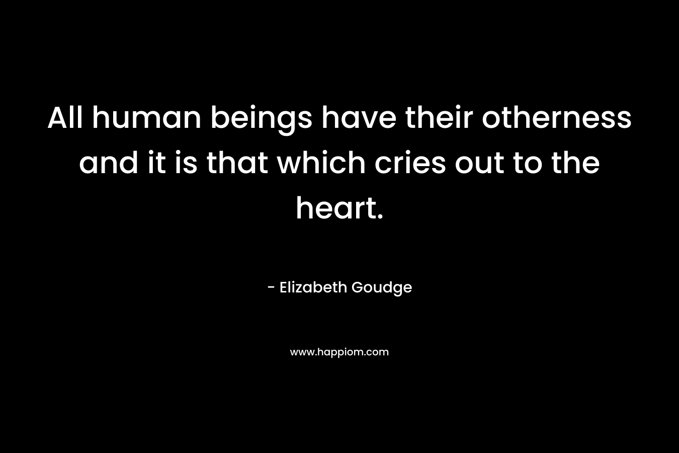 All human beings have their otherness and it is that which cries out to the heart. – Elizabeth Goudge