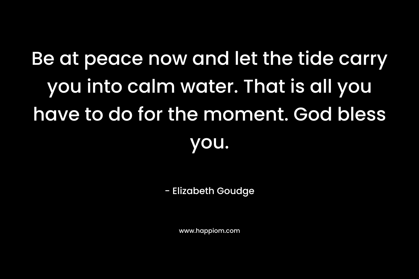 Be at peace now and let the tide carry you into calm water. That is all you have to do for the moment. God bless you.