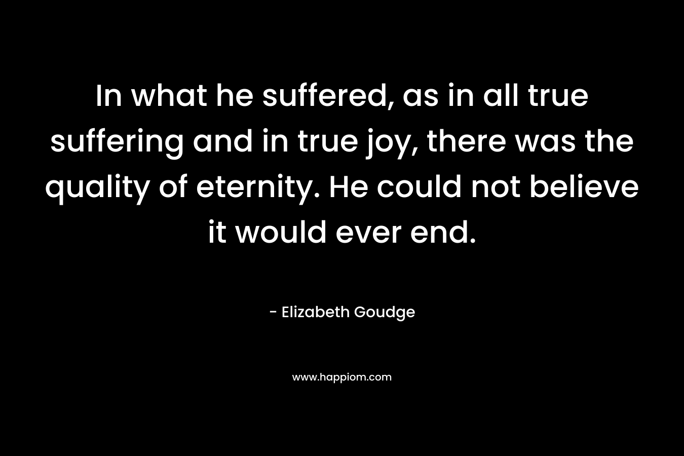 In what he suffered, as in all true suffering and in true joy, there was the quality of eternity. He could not believe it would ever end.