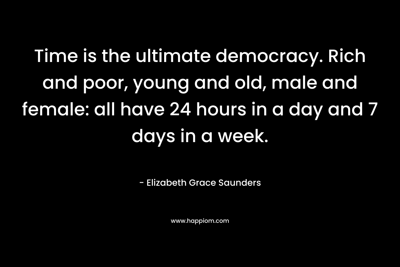 Time is the ultimate democracy. Rich and poor, young and old, male and female: all have 24 hours in a day and 7 days in a week. – Elizabeth Grace Saunders