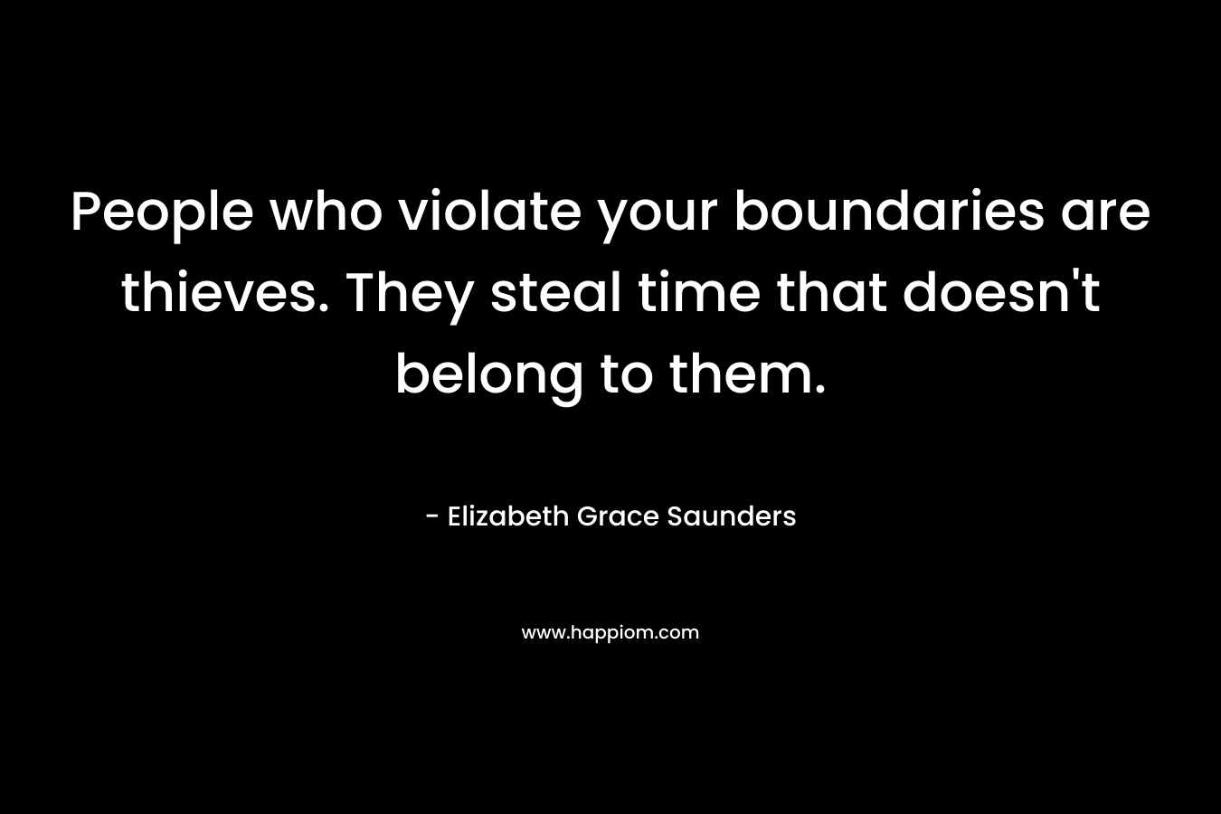 People who violate your boundaries are thieves. They steal time that doesn’t belong to them. – Elizabeth Grace Saunders