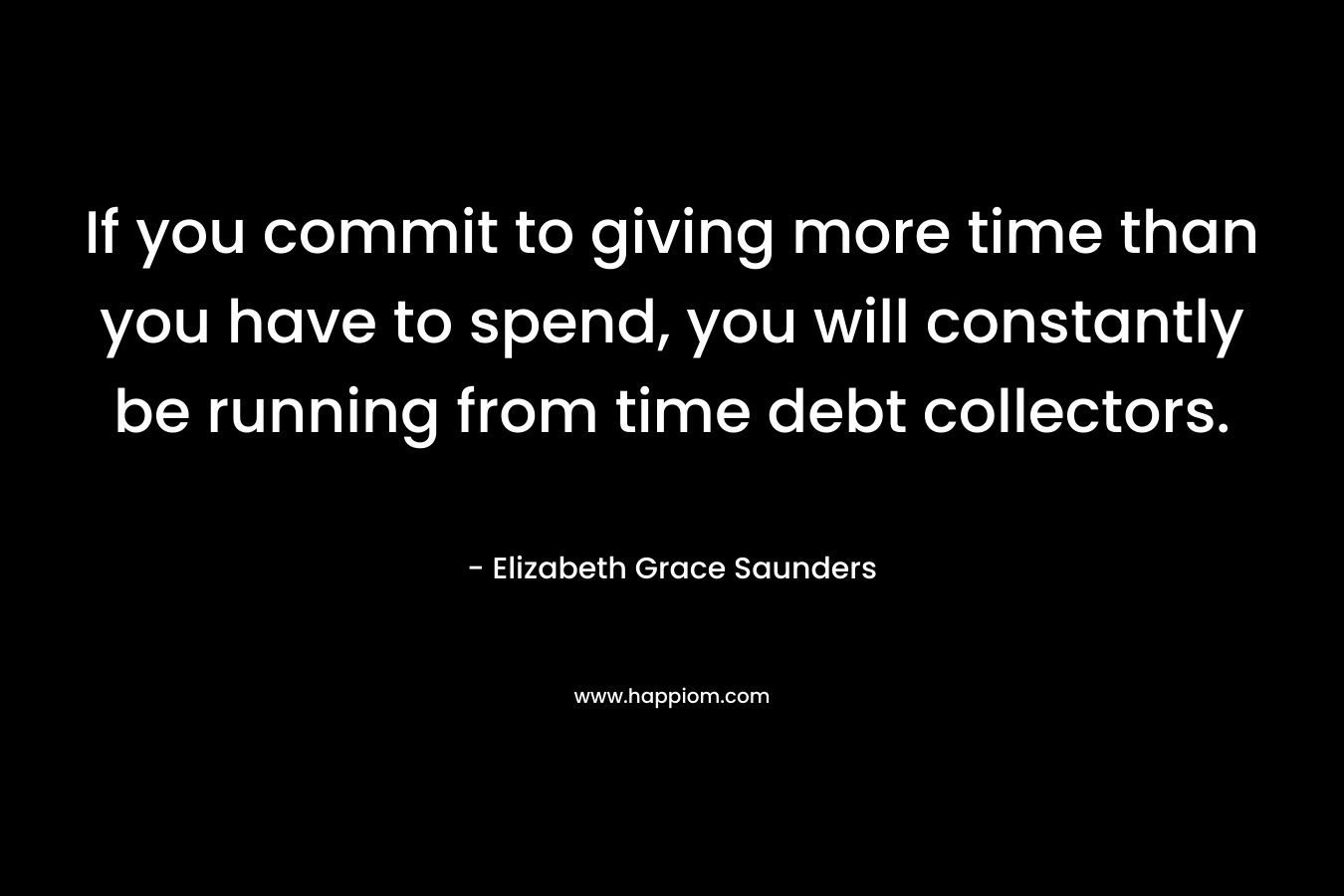 If you commit to giving more time than you have to spend, you will constantly be running from time debt collectors. – Elizabeth Grace Saunders
