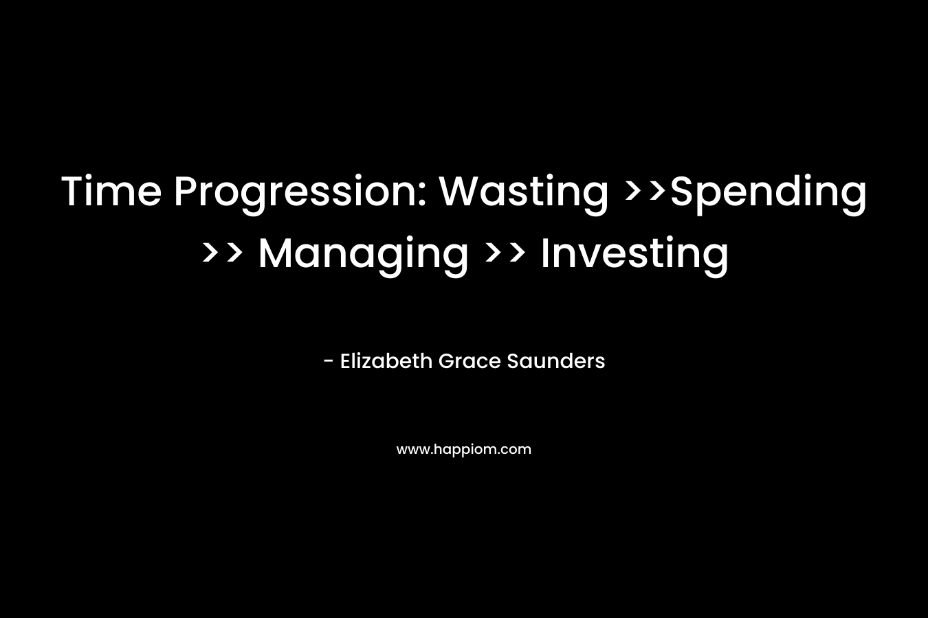Time Progression: Wasting >>Spending >> Managing >> Investing – Elizabeth Grace Saunders
