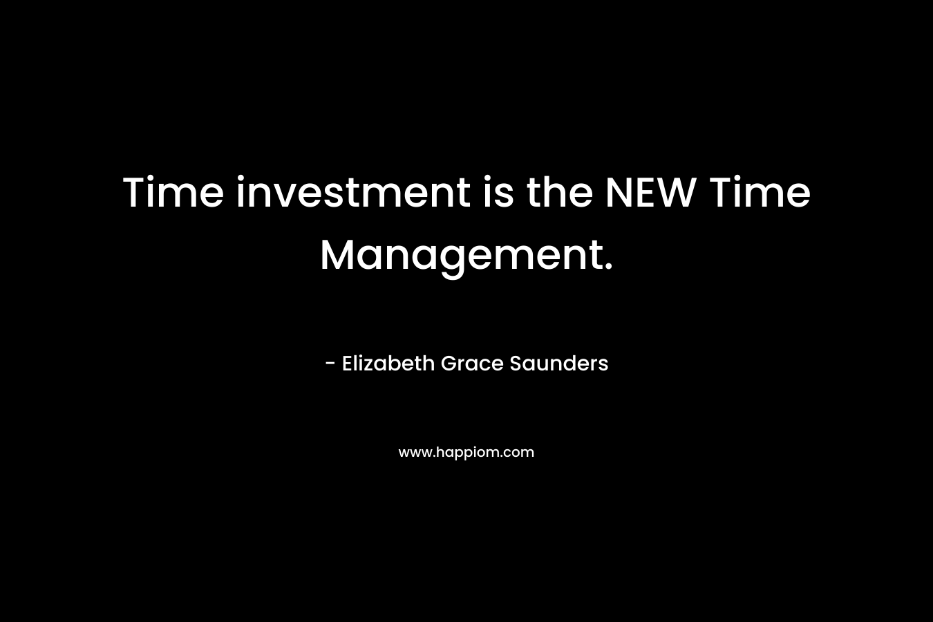 Time investment is the NEW Time Management. – Elizabeth Grace Saunders