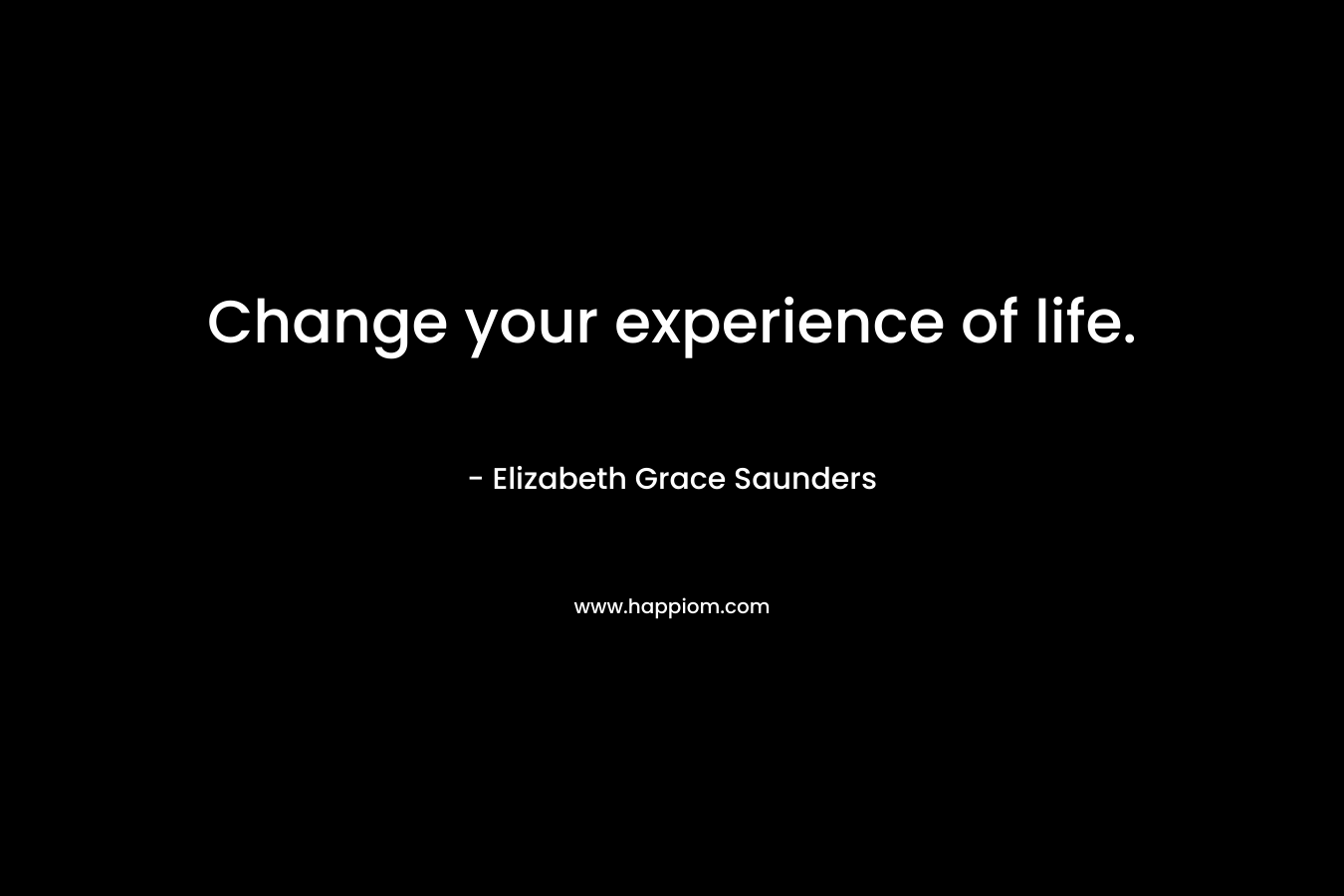 Change your experience of life.