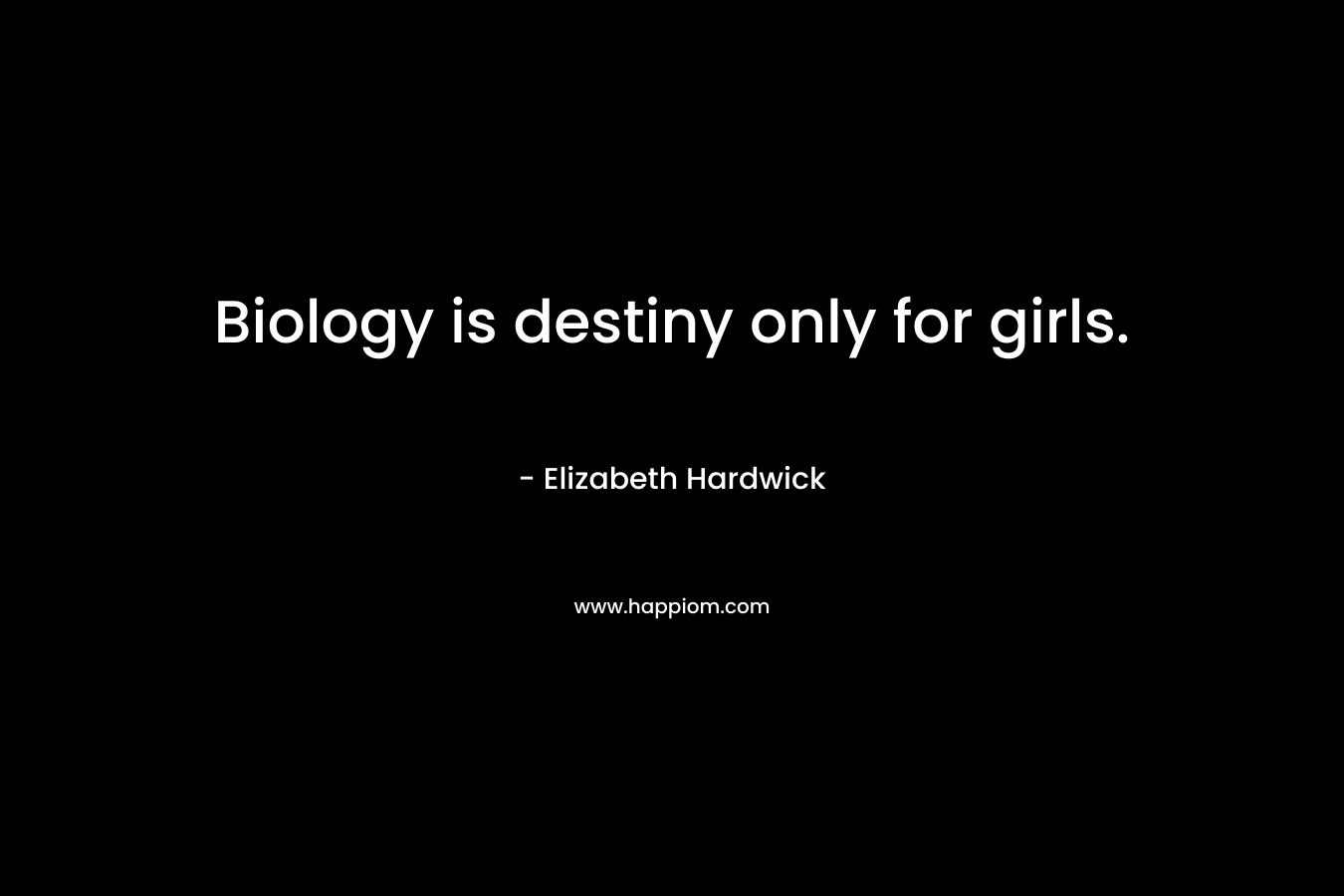 Biology is destiny only for girls. – Elizabeth Hardwick