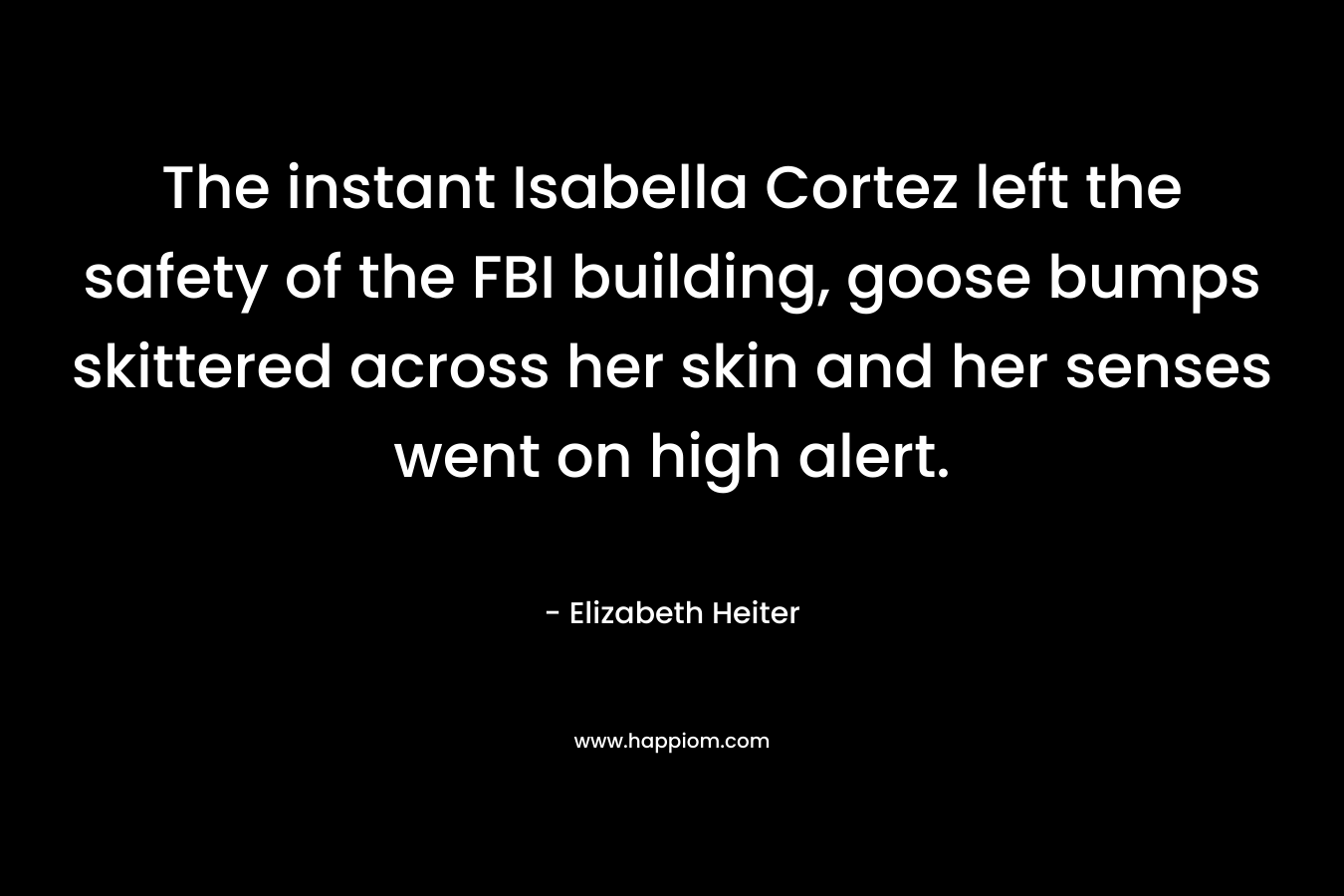 The instant Isabella Cortez left the safety of the FBI building, goose bumps skittered across her skin and her senses went on high alert. – Elizabeth Heiter