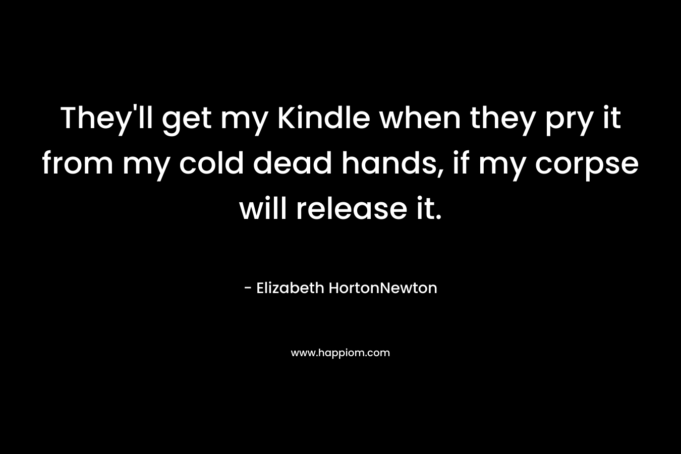 They'll get my Kindle when they pry it from my cold dead hands, if my corpse will release it.