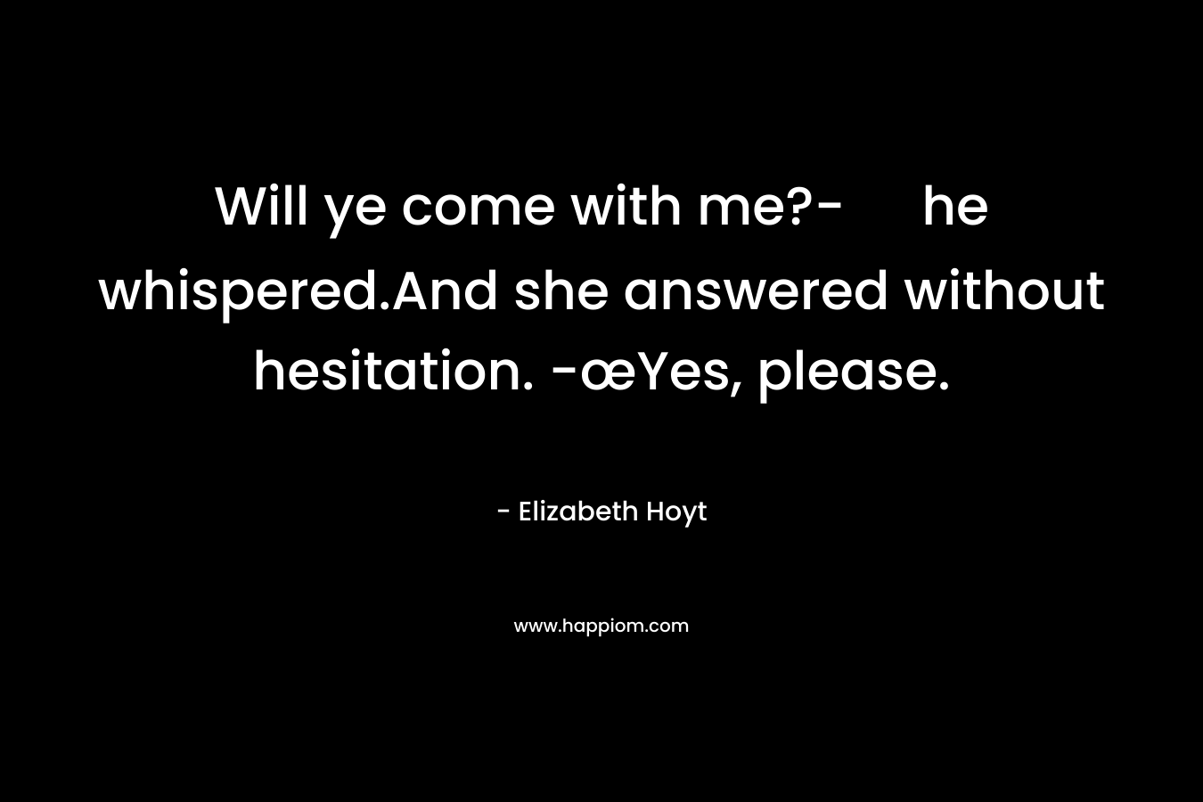 Will ye come with me?- he whispered.And she answered without hesitation. -œYes, please. – Elizabeth Hoyt