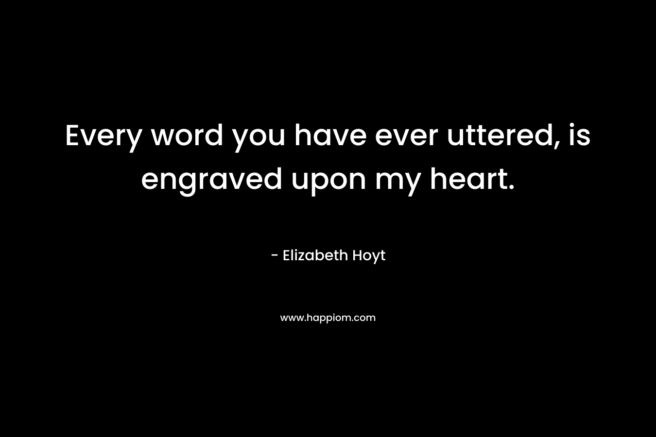 Every word you have ever uttered, is engraved upon my heart. – Elizabeth Hoyt