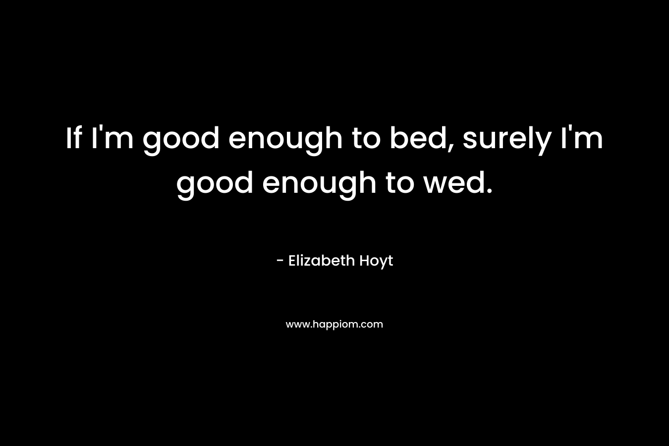 If I'm good enough to bed, surely I'm good enough to wed.