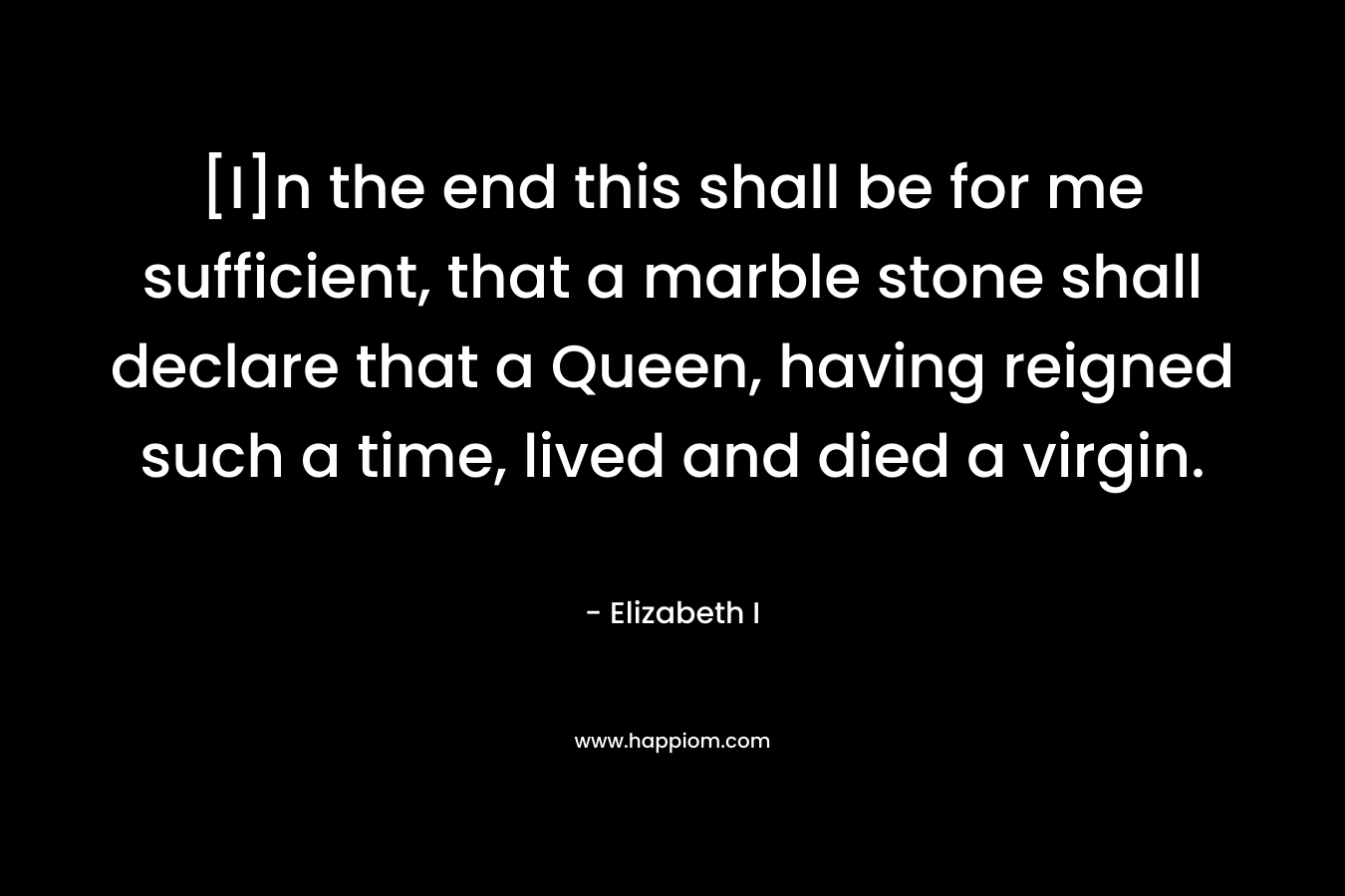 [I]n the end this shall be for me sufficient, that a marble stone shall declare that a Queen, having reigned such a time, lived and died a virgin.