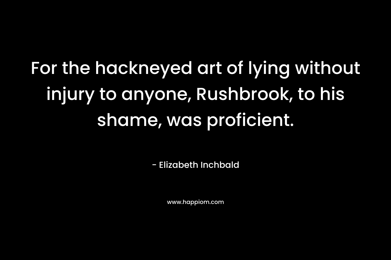 For the hackneyed art of lying without injury to anyone, Rushbrook, to his shame, was proficient. – Elizabeth Inchbald