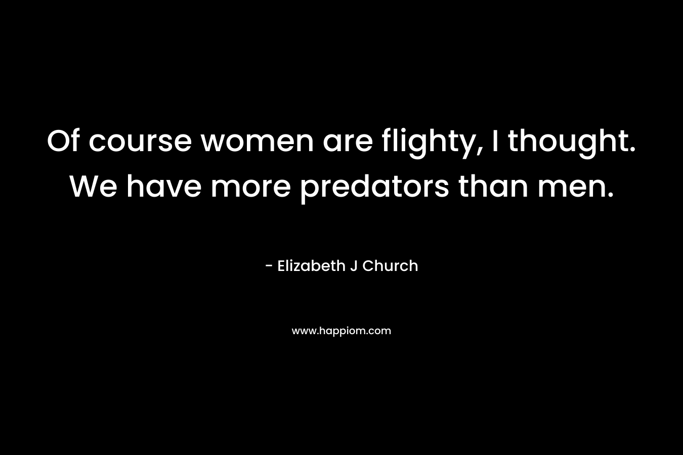 Of course women are flighty, I thought. We have more predators than men. – Elizabeth J Church